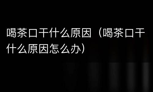 喝茶口干什么原因（喝茶口干什么原因怎么办）