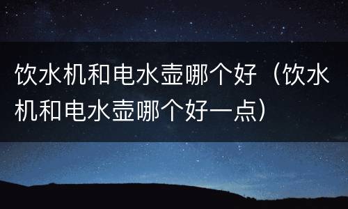饮水机和电水壶哪个好（饮水机和电水壶哪个好一点）