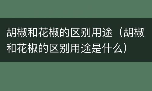 胡椒和花椒的区别用途（胡椒和花椒的区别用途是什么）