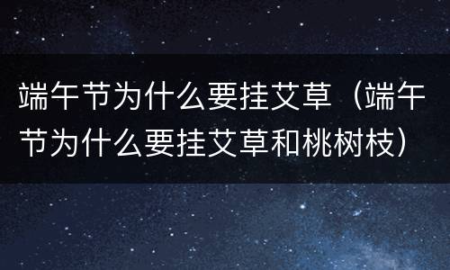 端午节为什么要挂艾草（端午节为什么要挂艾草和桃树枝）