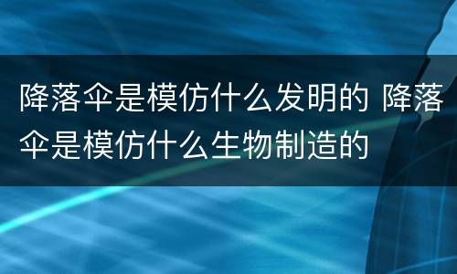 降落伞是模仿什么发明的 降落伞是模仿什么生物制造的