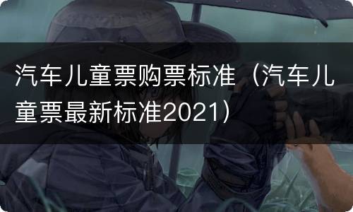 汽车儿童票购票标准（汽车儿童票最新标准2021）