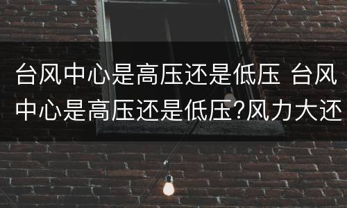 台风中心是高压还是低压 台风中心是高压还是低压?风力大还是小?