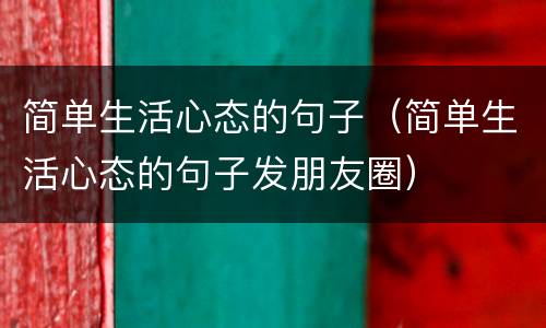 简单生活心态的句子（简单生活心态的句子发朋友圈）