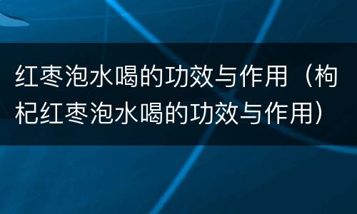 红枣泡水喝的功效与作用（枸杞红枣泡水喝的功效与作用）