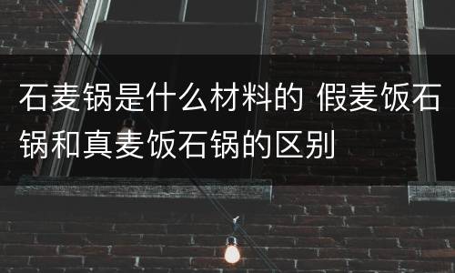 石麦锅是什么材料的 假麦饭石锅和真麦饭石锅的区别