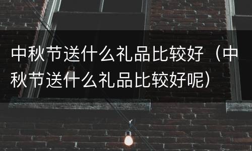中秋节送什么礼品比较好（中秋节送什么礼品比较好呢）