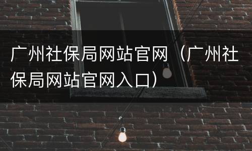 广州社保局网站官网（广州社保局网站官网入口）