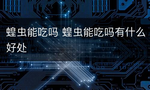 蝗虫能吃吗 蝗虫能吃吗有什么好处