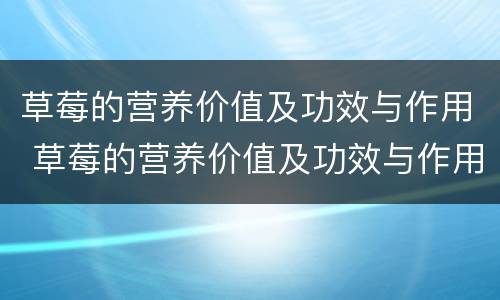 草莓的营养价值及功效与作用 草莓的营养价值及功效与作用作文
