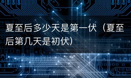 夏至后多少天是第一伏（夏至后第几天是初伏）