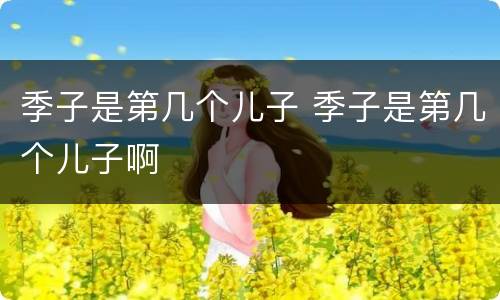 季子是第几个儿子 季子是第几个儿子啊