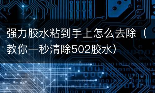 强力胶水粘到手上怎么去除（教你一秒清除502胶水）