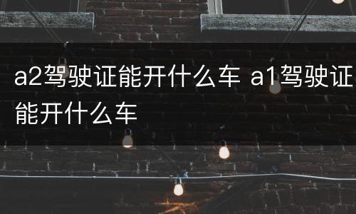 a2驾驶证能开什么车 a1驾驶证能开什么车