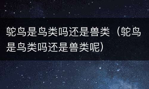 鸵鸟是鸟类吗还是兽类（鸵鸟是鸟类吗还是兽类呢）