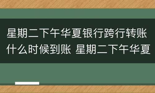 星期二下午华夏银行跨行转账什么时候到账 星期二下午华夏银行跨行转账到账时间