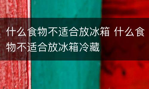 什么食物不适合放冰箱 什么食物不适合放冰箱冷藏