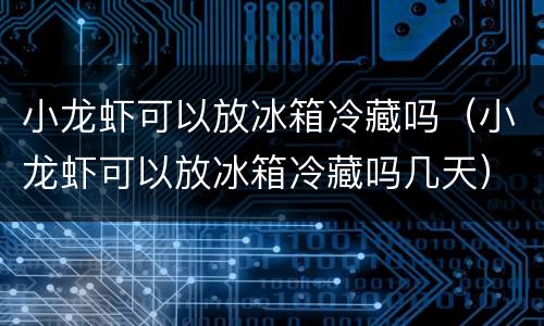 小龙虾可以放冰箱冷藏吗（小龙虾可以放冰箱冷藏吗几天）