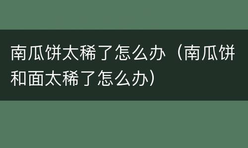 南瓜饼太稀了怎么办（南瓜饼和面太稀了怎么办）