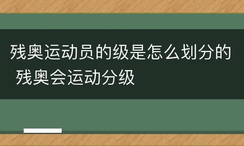 残奥运动员的级是怎么划分的 残奥会运动分级