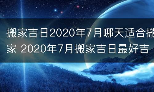 搬家吉日2020年7月哪天适合搬家 2020年7月搬家吉日最好吉日
