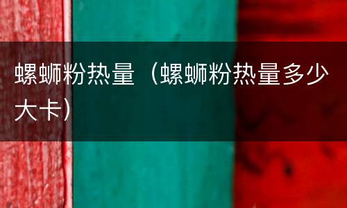 螺蛳粉热量（螺蛳粉热量多少大卡）