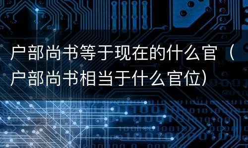 户部尚书等于现在的什么官（户部尚书相当于什么官位）