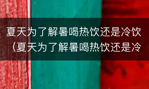 夏天为了解暑喝热饮还是冷饮（夏天为了解暑喝热饮还是冷饮呢）