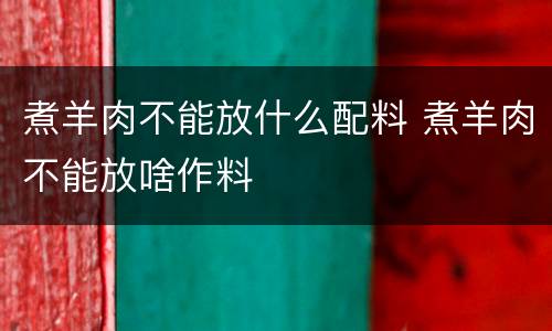 煮羊肉不能放什么配料 煮羊肉不能放啥作料