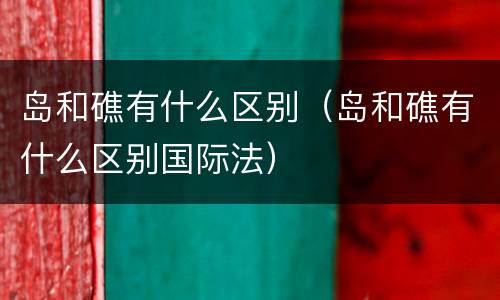 岛和礁有什么区别（岛和礁有什么区别国际法）