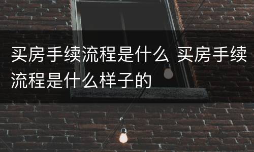 买房手续流程是什么 买房手续流程是什么样子的