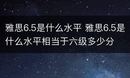 雅思6.5是什么水平 雅思6.5是什么水平相当于六级多少分