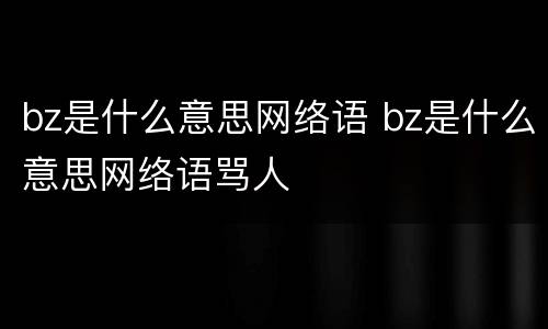 bz是什么意思网络语 bz是什么意思网络语骂人
