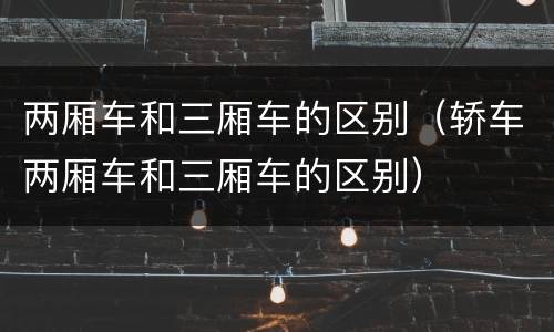 两厢车和三厢车的区别（轿车两厢车和三厢车的区别）
