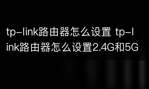 tp-link路由器怎么设置 tp-link路由器怎么设置2.4G和5G