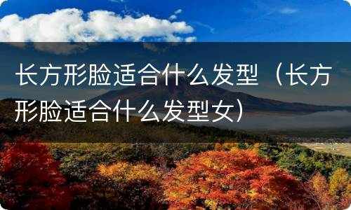长方形脸适合什么发型（长方形脸适合什么发型女）