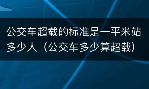 公交车超载的标准是一平米站多少人（公交车多少算超载）