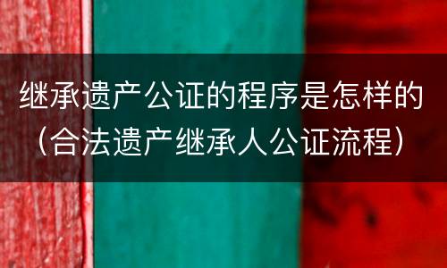 继承遗产公证的程序是怎样的（合法遗产继承人公证流程）