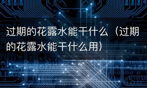 过期的花露水能干什么（过期的花露水能干什么用）