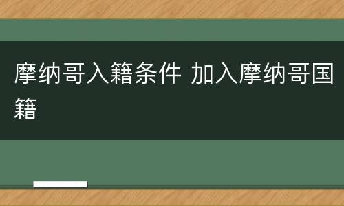 摩纳哥入籍条件 加入摩纳哥国籍