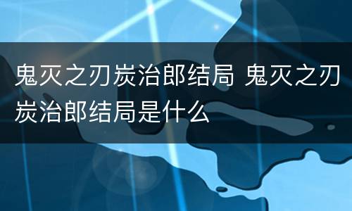 鬼灭之刃炭治郎结局 鬼灭之刃炭治郎结局是什么