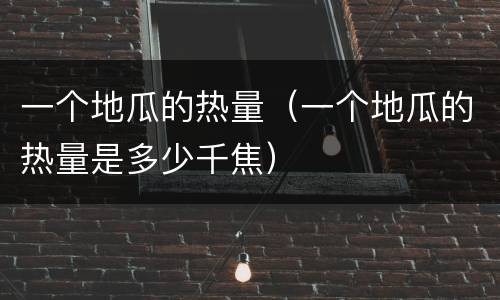 一个地瓜的热量（一个地瓜的热量是多少千焦）