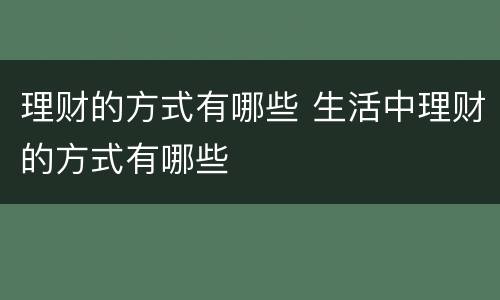 理财的方式有哪些 生活中理财的方式有哪些
