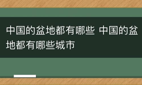 中国的盆地都有哪些 中国的盆地都有哪些城市