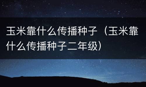 玉米靠什么传播种子（玉米靠什么传播种子二年级）