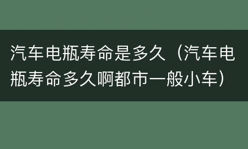 汽车电瓶寿命是多久（汽车电瓶寿命多久啊都市一般小车）