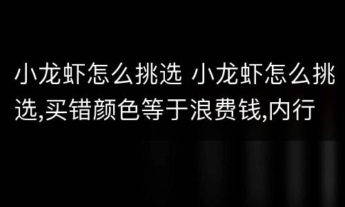 小龙虾怎么挑选 小龙虾怎么挑选,买错颜色等于浪费钱,内行人士选择...