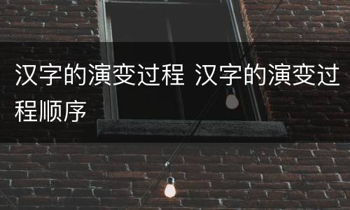 汉字的演变过程 汉字的演变过程顺序