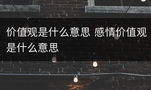 价值观是什么意思 感情价值观是什么意思