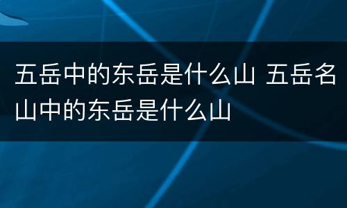 五岳中的东岳是什么山 五岳名山中的东岳是什么山
